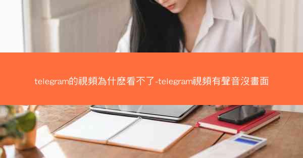 telegram的視頻為什麽看不了-telegram視頻有聲音沒畫面