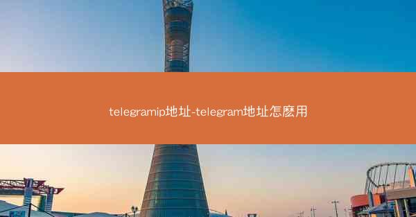 telegramip地址-telegram地址怎麽用