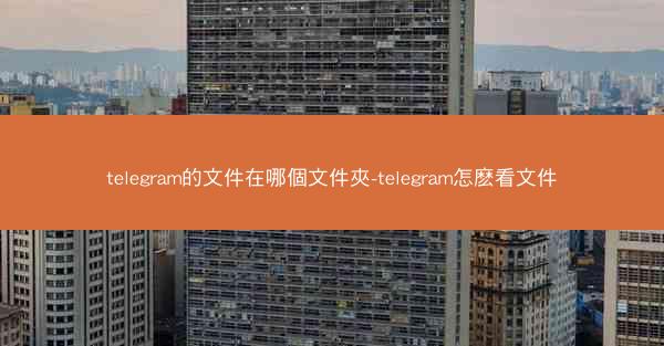 telegram的文件在哪個文件夾-telegram怎麽看文件