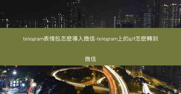 telegram表情包怎麽導入微信-telegram上的gif怎麽轉到微信
