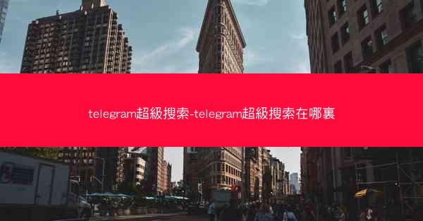 telegram超級搜索-telegram超級搜索在哪裏