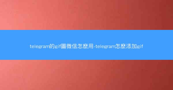 telegram的gif圖微信怎麽用-telegram怎麽添加gif
