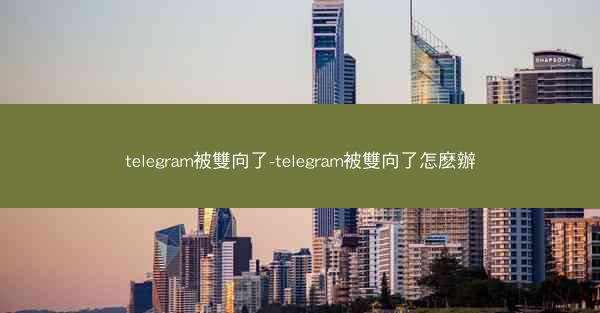 telegram被雙向了-telegram被雙向了怎麽辦