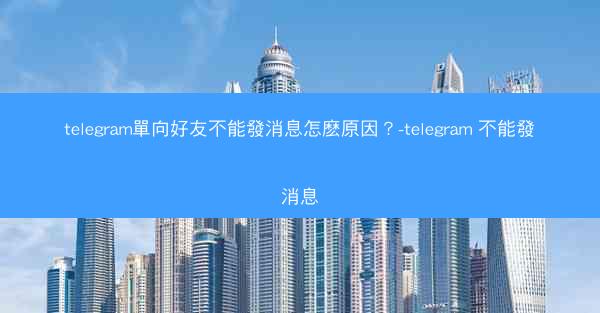 telegram單向好友不能發消息怎麽原因？-telegram 不能發消息