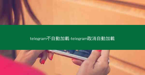 telegram不自動加載-telegram取消自動加載