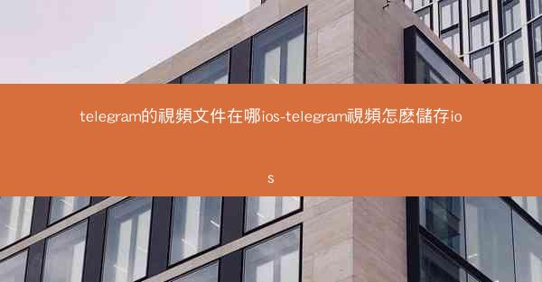 telegram的視頻文件在哪ios-telegram視頻怎麽儲存ios