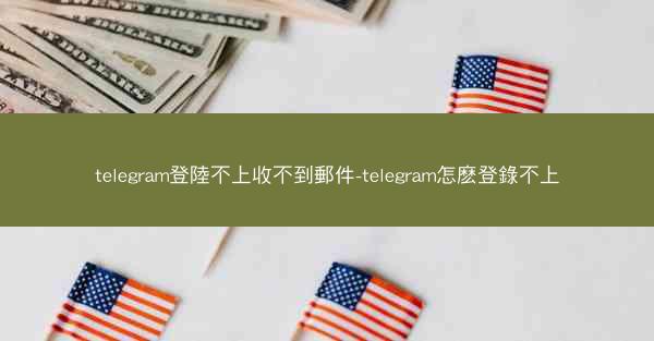telegram登陸不上收不到郵件-telegram怎麽登錄不上