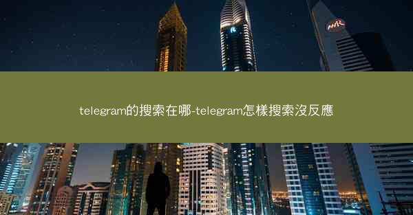 telegram的搜索在哪-telegram怎樣搜索沒反應