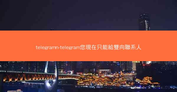telegramn-telegram您現在只能給雙向聯系人