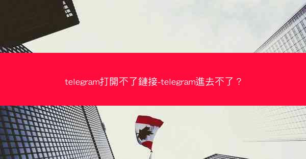 telegram打開不了鏈接-telegram進去不了？