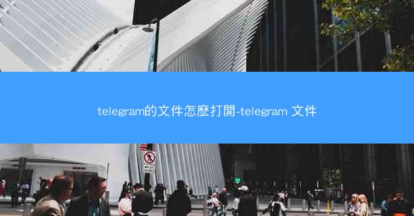 telegram的文件怎麽打開-telegram 文件