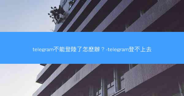 telegram不能登陸了怎麽辦？-telegram登不上去