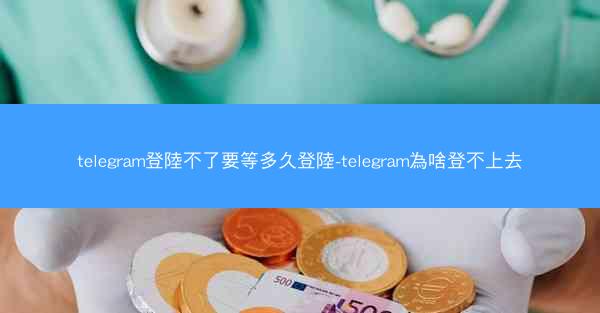 telegram登陸不了要等多久登陸-telegram為啥登不上去
