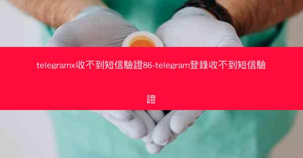 telegramx收不到短信驗證86-telegram登錄收不到短信驗證