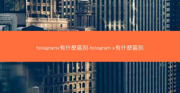 telegramx有什麽區別-telegram x有什麽區別