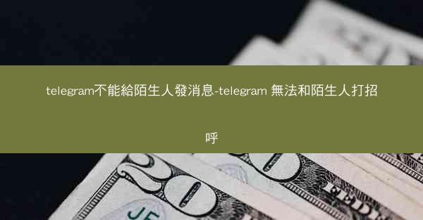 telegram不能給陌生人發消息-telegram 無法和陌生人打招呼