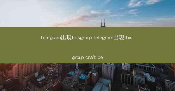 telegram出現thisgroup-telegram出現this group cna't be
