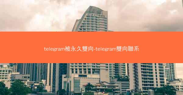 telegram被永久雙向-telegram雙向聯系