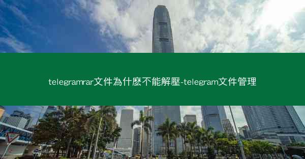 telegramrar文件為什麽不能解壓-telegram文件管理