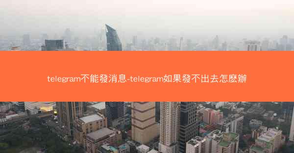 telegram不能發消息-telegram如果發不出去怎麽辦