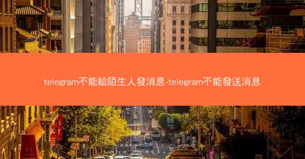 telegram不能給陌生人發消息-telegram不能發送消息