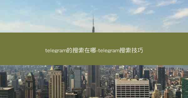 telegram的搜索在哪-telegram搜索技巧
