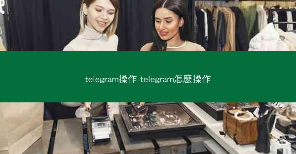 telegram操作-telegram怎麽操作