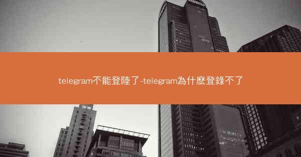 telegram不能登陸了-telegram為什麽登錄不了