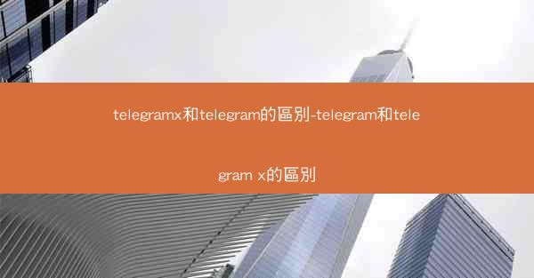 telegramx和telegram的區別-telegram和telegram x的區別