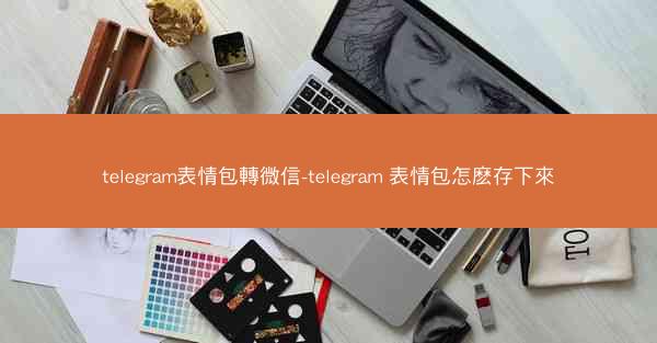 telegram表情包轉微信-telegram 表情包怎麽存下來