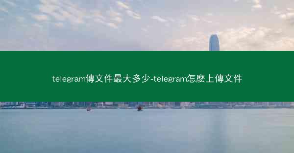telegram傳文件最大多少-telegram怎麽上傳文件