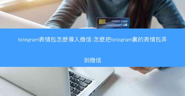 telegram表情包怎麽導入微信-怎麽把telegram裏的表情包弄到微信