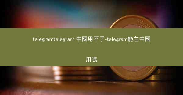 telegramtelegram 中國用不了-telegram能在中國用嗎