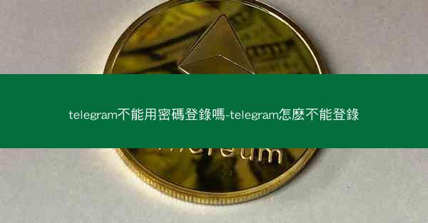 telegram不能用密碼登錄嗎-telegram怎麽不能登錄
