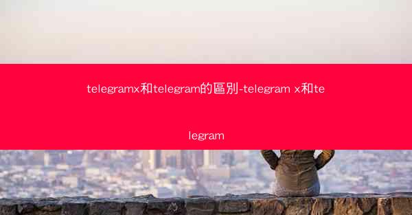 telegramx和telegram的區別-telegram x和telegram