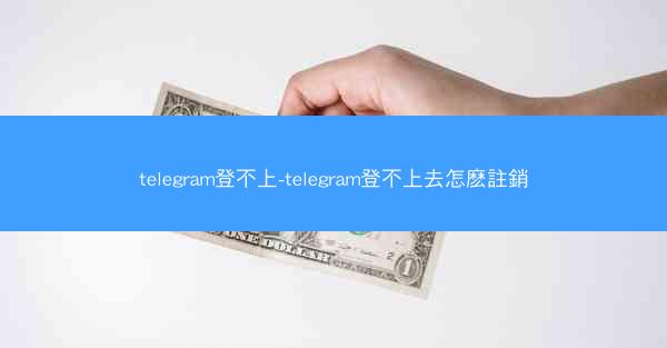 telegram登不上-telegram登不上去怎麽註銷