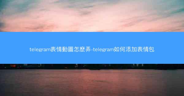 telegram表情動圖怎麽弄-telegram如何添加表情包