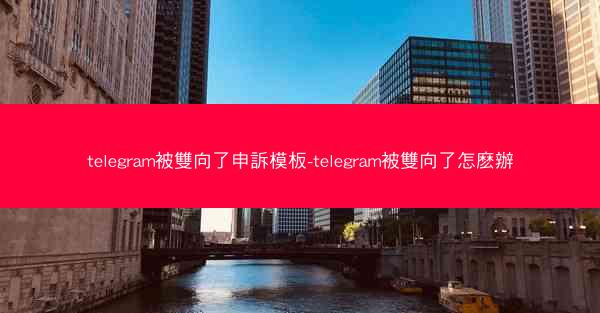 telegram被雙向了申訴模板-telegram被雙向了怎麽辦