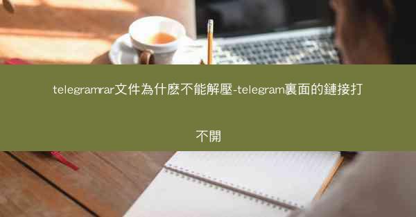 telegramrar文件為什麽不能解壓-telegram裏面的鏈接打不開