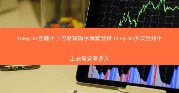 Telegram登陸不了怎麽辦顯示頻繁登錄-telegram多次登錄不上去需要等多久