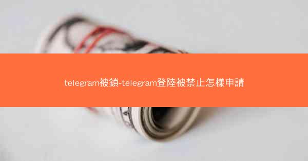 telegram被鎖-telegram登陸被禁止怎樣申請