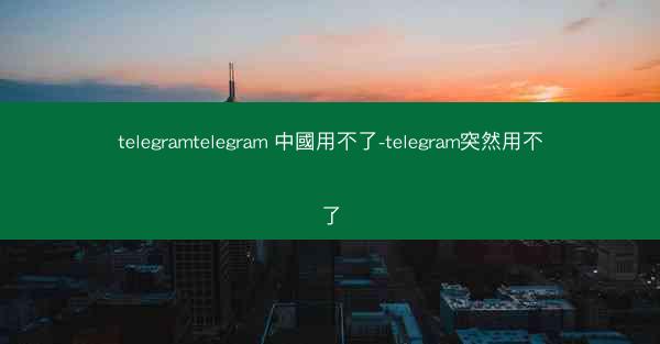 telegramtelegram 中國用不了-telegram突然用不了