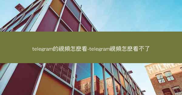 telegram的視頻怎麽看-telegram視頻怎麽看不了