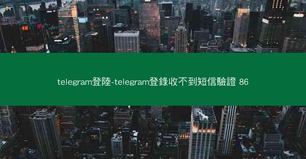 telegram登陸-telegram登錄收不到短信驗證 86