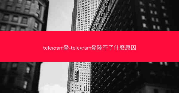 telegram登-telegram登陸不了什麽原因