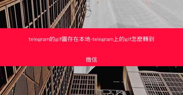 telegram的gif圖存在本地-telegram上的gif怎麽轉到微信