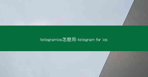 telegramios怎麽用-telegram for ios