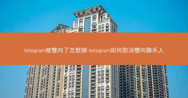 telegram被雙向了怎麽辦-telegram如何取消雙向聯系人