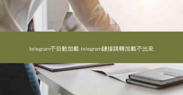 telegram不自動加載-telegram鏈接跳轉加載不出來
