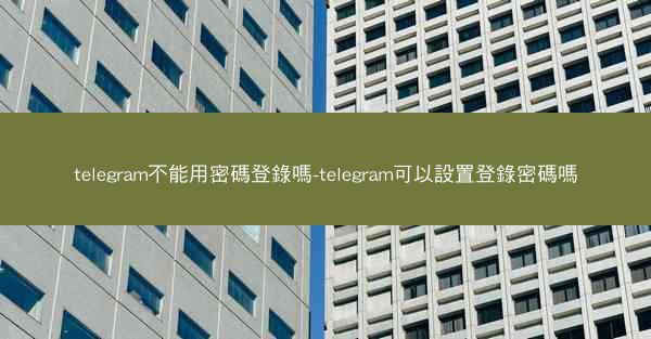 telegram不能用密碼登錄嗎-telegram可以設置登錄密碼嗎